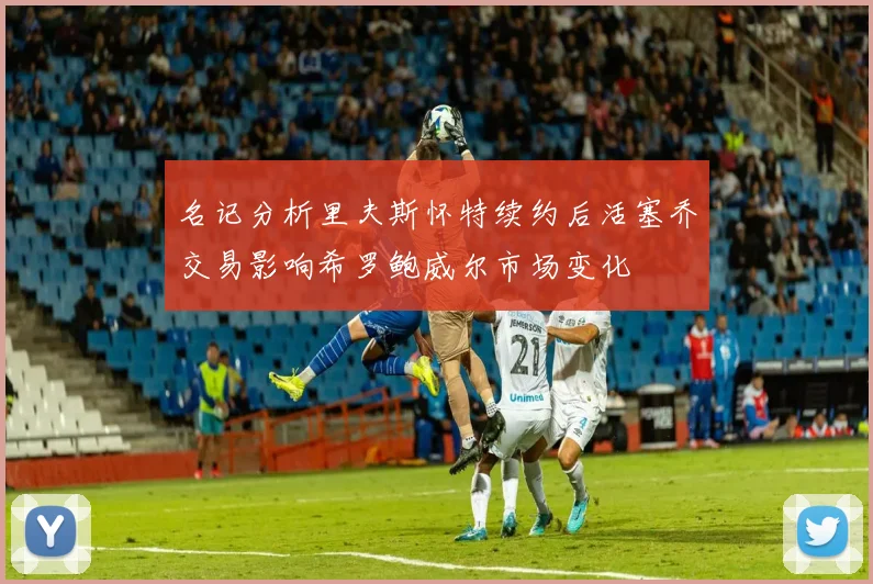 名记分析里夫斯怀特续约后活塞乔交易影响希罗鲍威尔市场变化